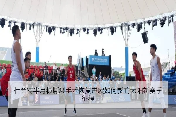 杜兰特半月板撕裂手术恢复进展如何影响太阳新赛季征程